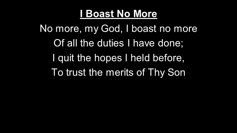 I Boast No More No more, my God, I boast no more Of all the duties I have done; I quit the hopes I held before, To trust the merits of Thy Son