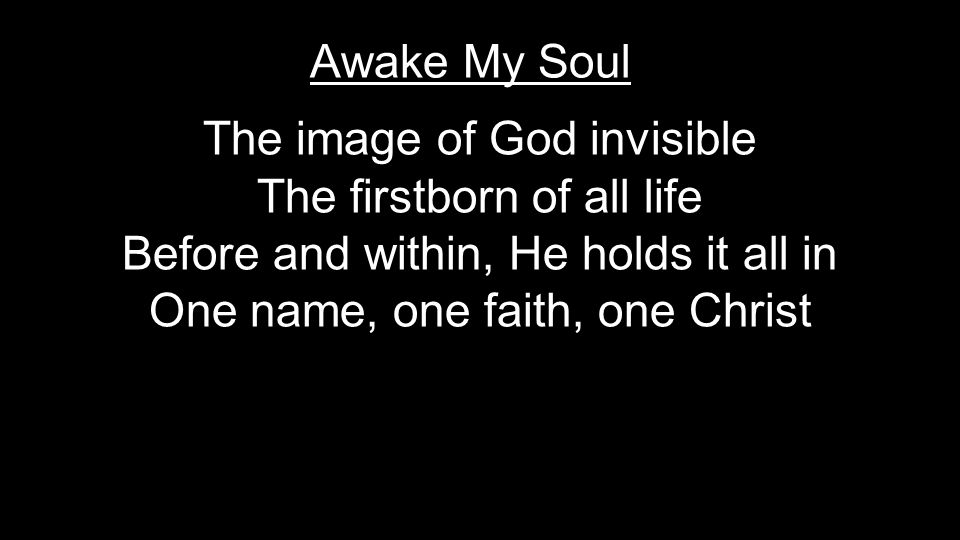The image of God invisible The firstborn of all life Before and within, He holds it all in One name, one faith, one Christ Awake My Soul
