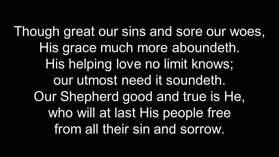 Though great our sins and sore our woes, His grace much more aboundeth.