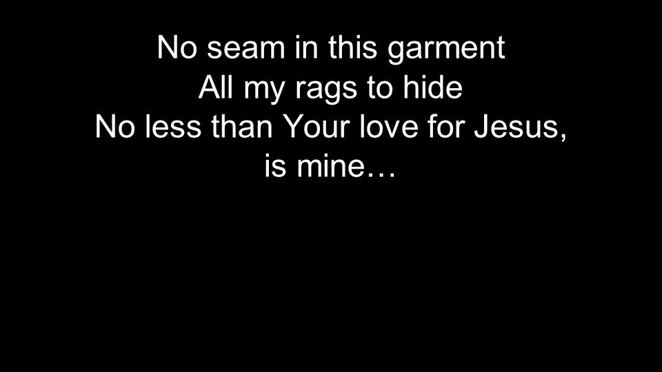 No seam in this garment All my rags to hide No less than Your love for Jesus, is mine…