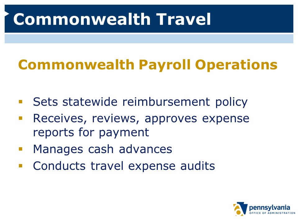 Commonwealth Travel Commonwealth Payroll Operations  Sets statewide reimbursement policy  Receives, reviews, approves expense reports for payment  Manages cash advances  Conducts travel expense audits