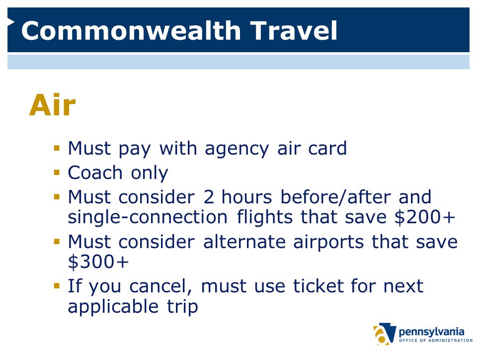 Commonwealth Travel Air  Must pay with agency air card  Coach only  Must consider 2 hours before/after and single-connection flights that save $200+  Must consider alternate airports that save $300+  If you cancel, must use ticket for next applicable trip