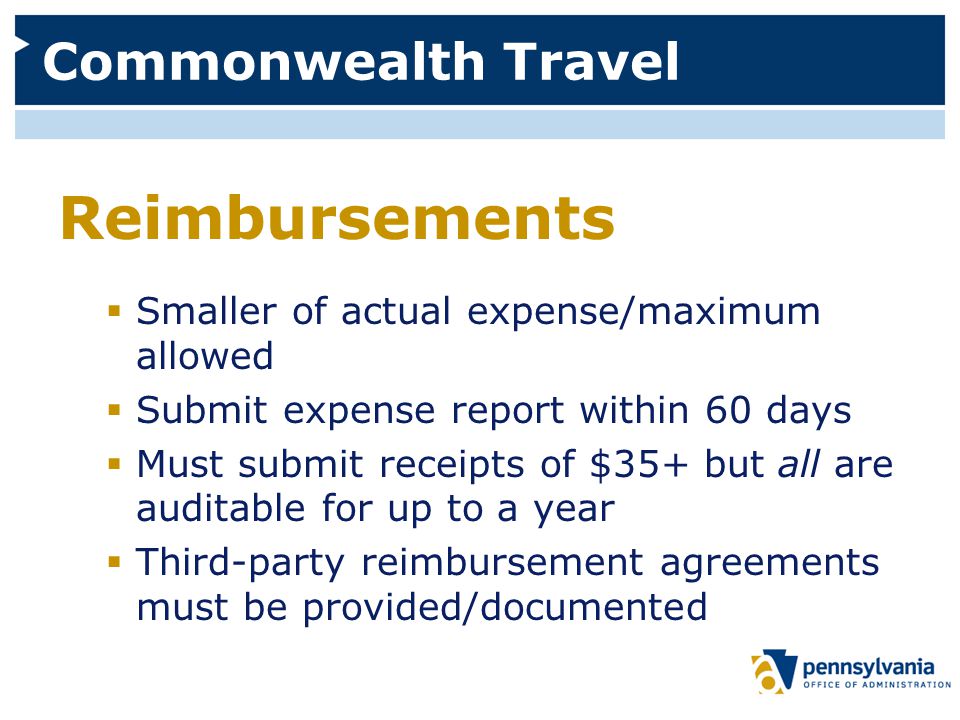 Commonwealth Travel Reimbursements  Smaller of actual expense/maximum allowed  Submit expense report within 60 days  Must submit receipts of $35+ but all are auditable for up to a year  Third-party reimbursement agreements must be provided/documented