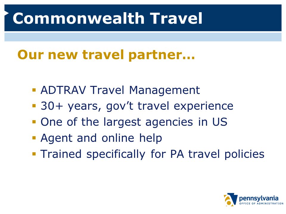 Commonwealth Travel Our new travel partner…  ADTRAV Travel Management  30+ years, gov’t travel experience  One of the largest agencies in US  Agent and online help  Trained specifically for PA travel policies