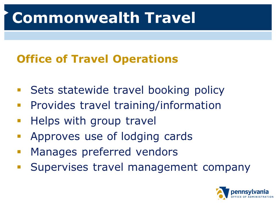 Commonwealth Travel Office of Travel Operations  Sets statewide travel booking policy  Provides travel training/information  Helps with group travel  Approves use of lodging cards  Manages preferred vendors  Supervises travel management company