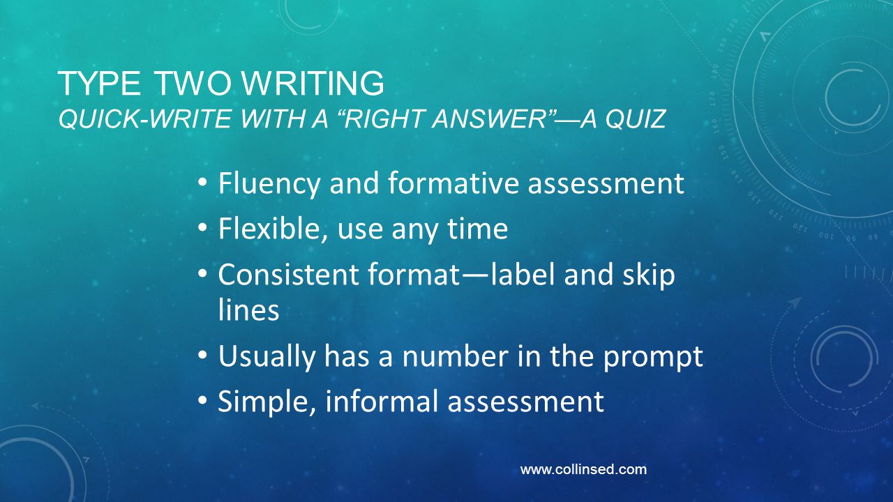 TYPE TWO WRITING QUICK-WRITE WITH A RIGHT ANSWER —A QUIZ Fluency and formative assessment Flexible, use any time Consistent format—label and skip lines Usually has a number in the prompt Simple, informal assessment