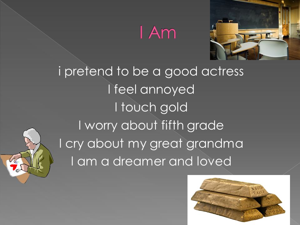 i pretend to be a good actress I feel annoyed I touch gold I worry about fifth grade I cry about my great grandma I am a dreamer and loved