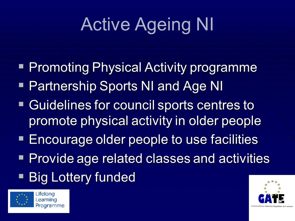 Active Ageing NI  Promoting Physical Activity programme  Partnership Sports NI and Age NI  Guidelines for council sports centres to promote physical activity in older people  Encourage older people to use facilities  Provide age related classes and activities  Big Lottery funded