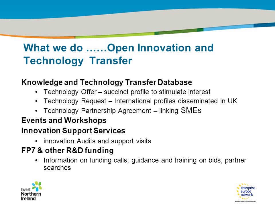 IRT Teams | Sept 08 | ‹#›Title of the presentation | Date |‹#› What we do ……Open Innovation and Technology Transfer Knowledge and Technology Transfer Database Technology Offer – succinct profile to stimulate interest Technology Request – International profiles disseminated in UK Technology Partnership Agreement – linking SMEs Events and Workshops Innovation Support Services innovation Audits and support visits FP7 & other R&D funding Information on funding calls; guidance and training on bids, partner searches