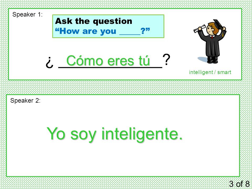 ¿ ____________. 3 of 8 Speaker 1: Speaker 2: Cómo eres tú Yo soy inteligente.