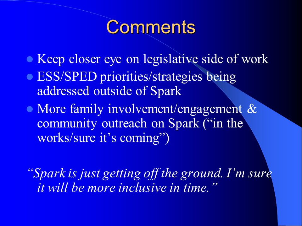 Comments Keep closer eye on legislative side of work ESS/SPED priorities/strategies being addressed outside of Spark More family involvement/engagement & community outreach on Spark ( in the works/sure it’s coming ) Spark is just getting off the ground.