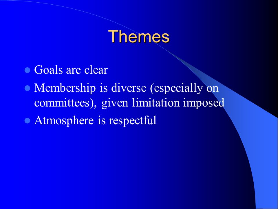 Themes Goals are clear Membership is diverse (especially on committees), given limitation imposed Atmosphere is respectful