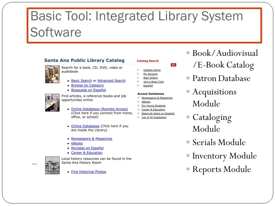 Basic Tool: Integrated Library System Software Book/Audiovisual /E-Book Catalog Patron Database Acquisitions Module Cataloging Module Serials Module Inventory Module Reports Module