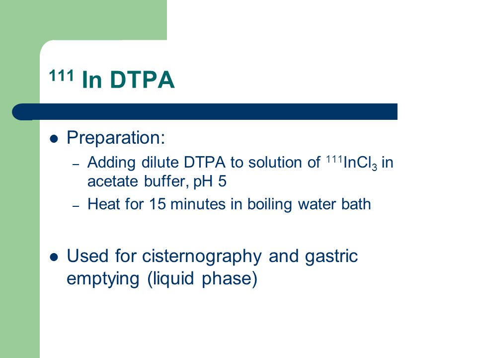 111 In DTPA Preparation: – Adding dilute DTPA to solution of 111 InCl 3 in acetate buffer, pH 5 – Heat for 15 minutes in boiling water bath Used for cisternography and gastric emptying (liquid phase)