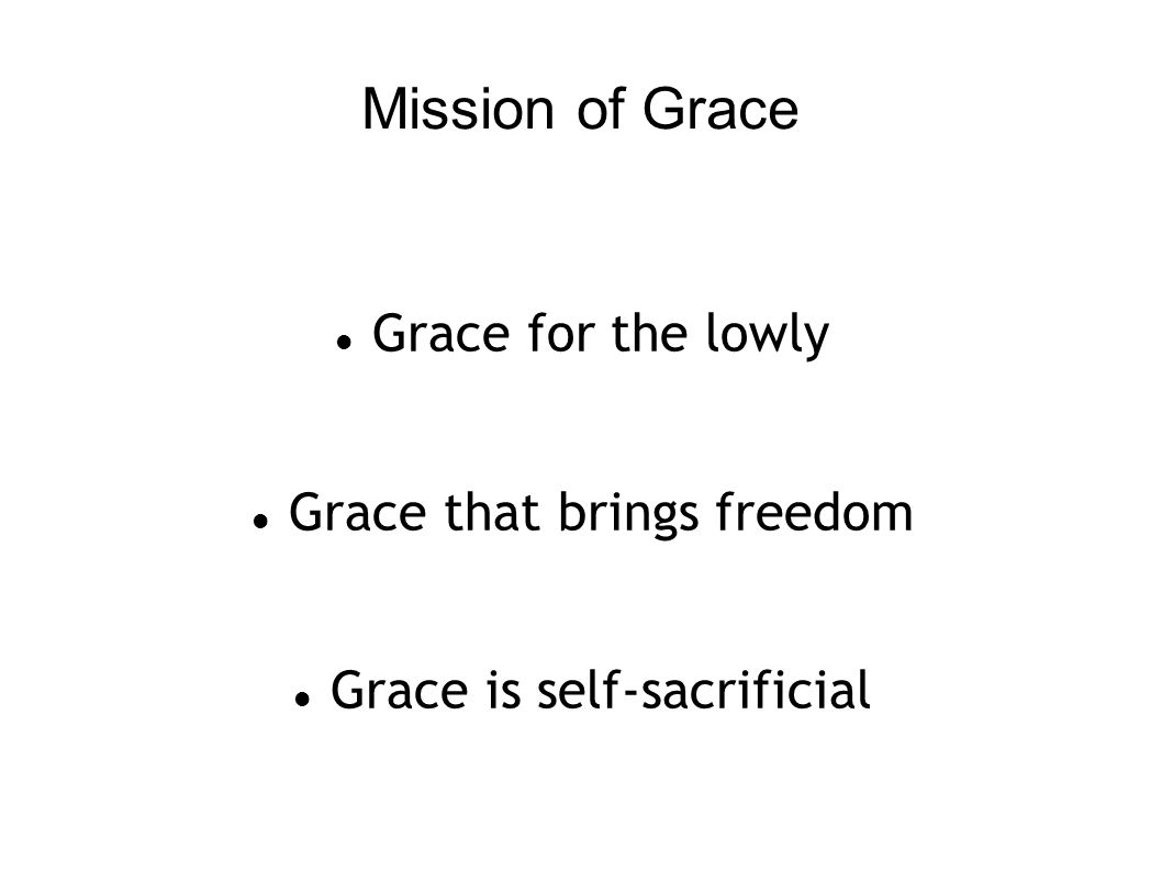 Mission of Grace Grace for the lowly Grace that brings freedom Grace is self-sacrificial