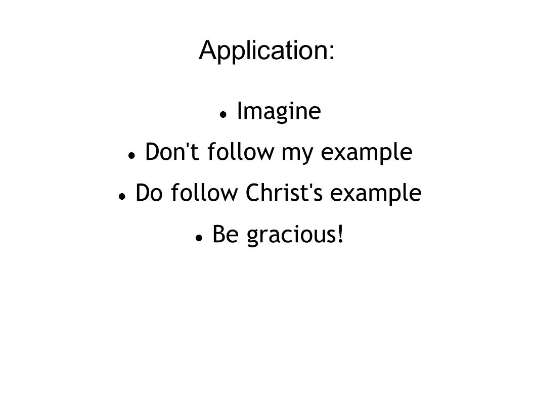 Application: Imagine Don t follow my example Do follow Christ s example Be gracious!