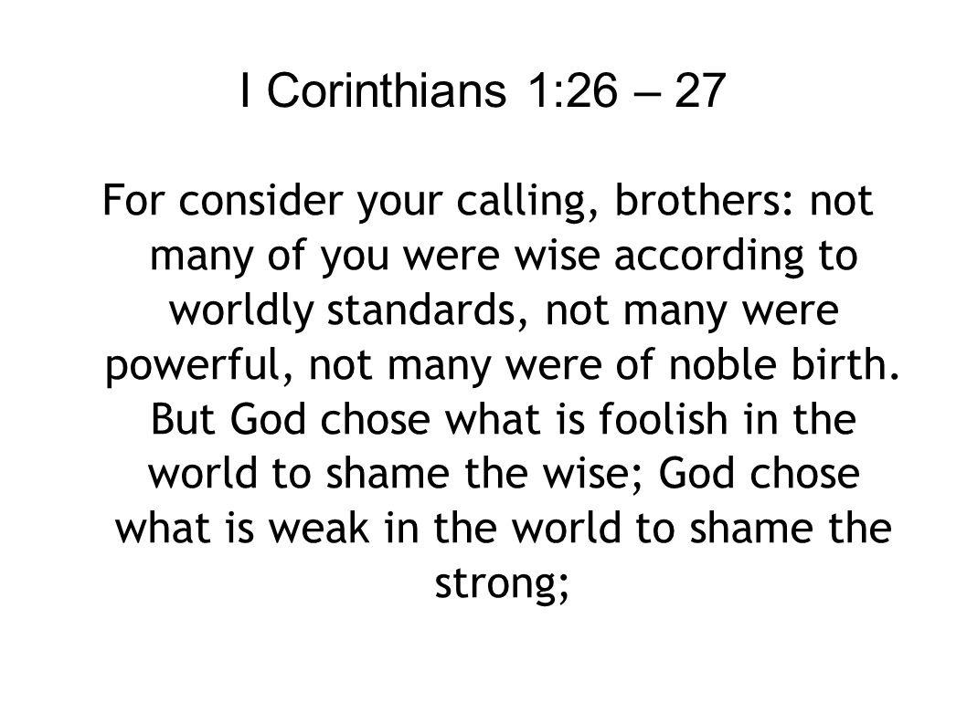 I Corinthians 1:26 – 27 For consider your calling, brothers: not many of you were wise according to worldly standards, not many were powerful, not many were of noble birth.