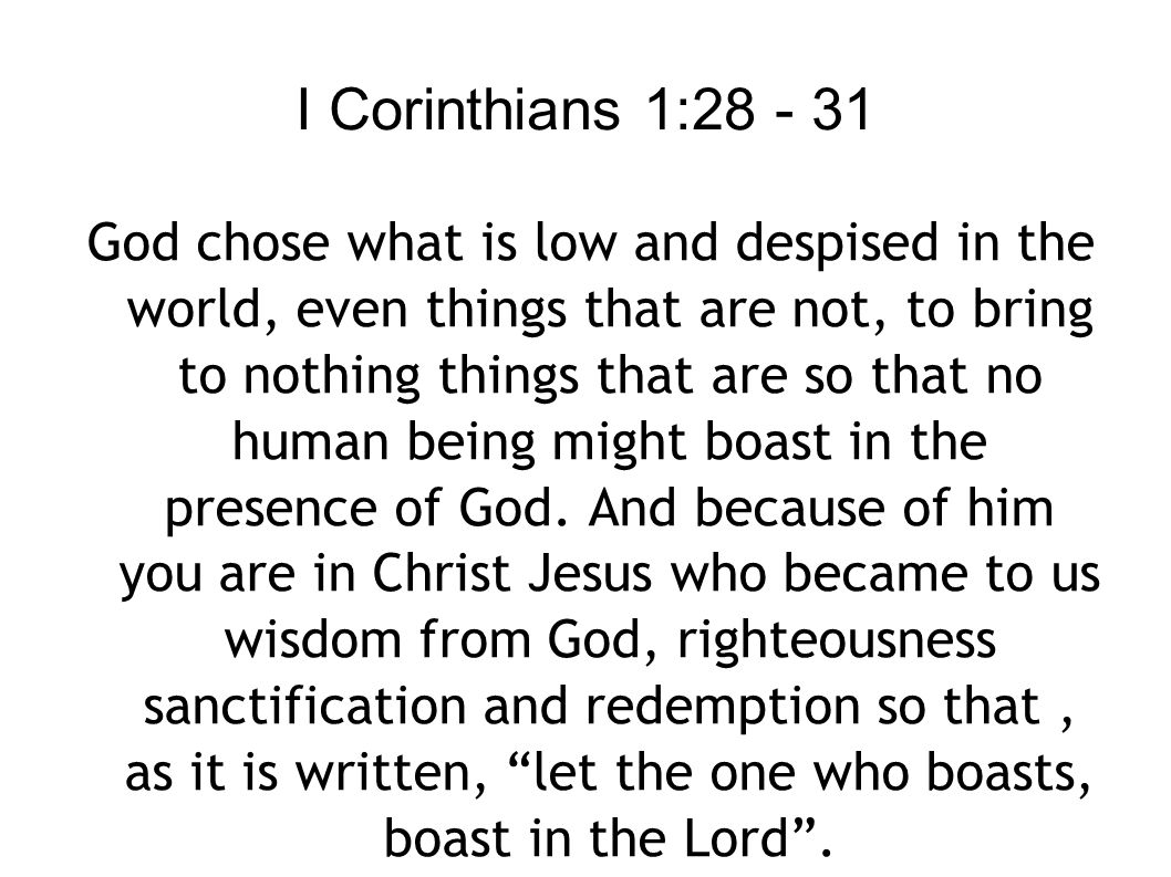 I Corinthians 1: God chose what is low and despised in the world, even things that are not, to bring to nothing things that are so that no human being might boast in the presence of God.
