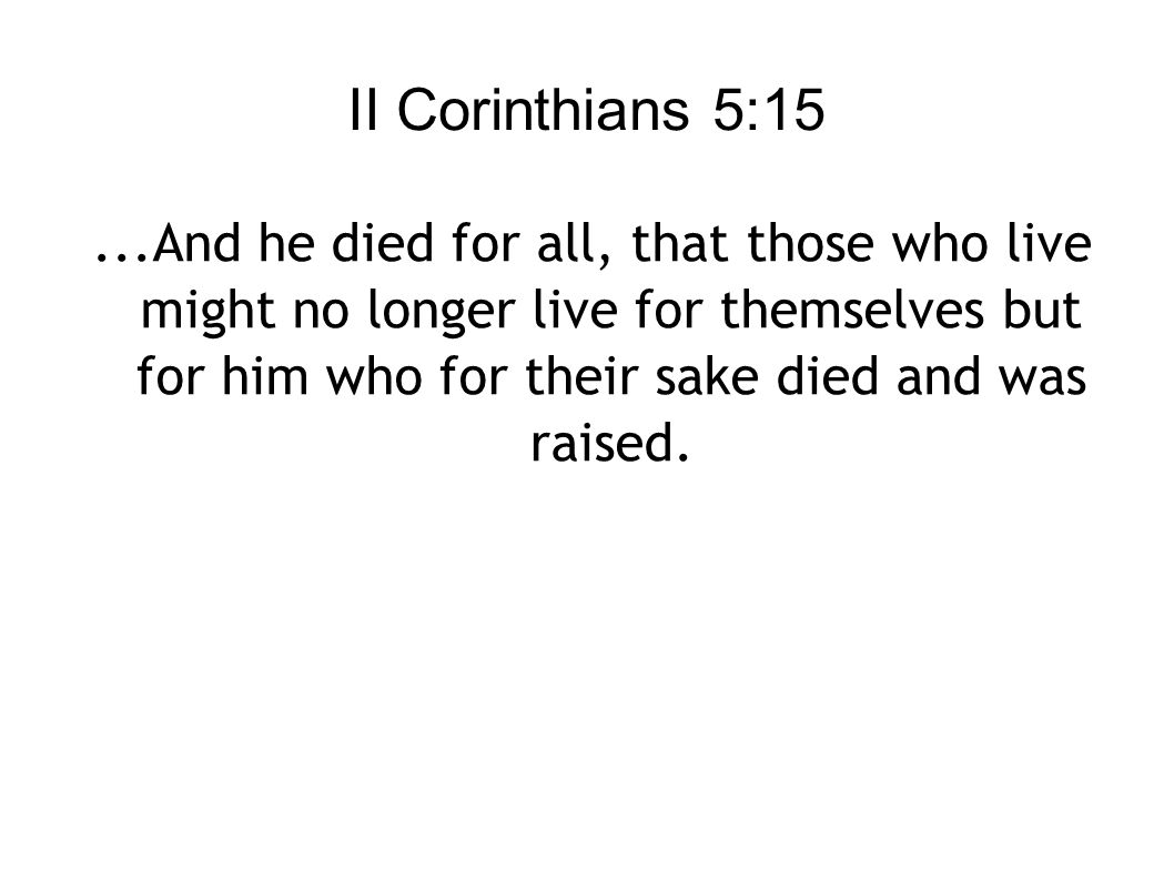 II Corinthians 5:15...And he died for all, that those who live might no longer live for themselves but for him who for their sake died and was raised.