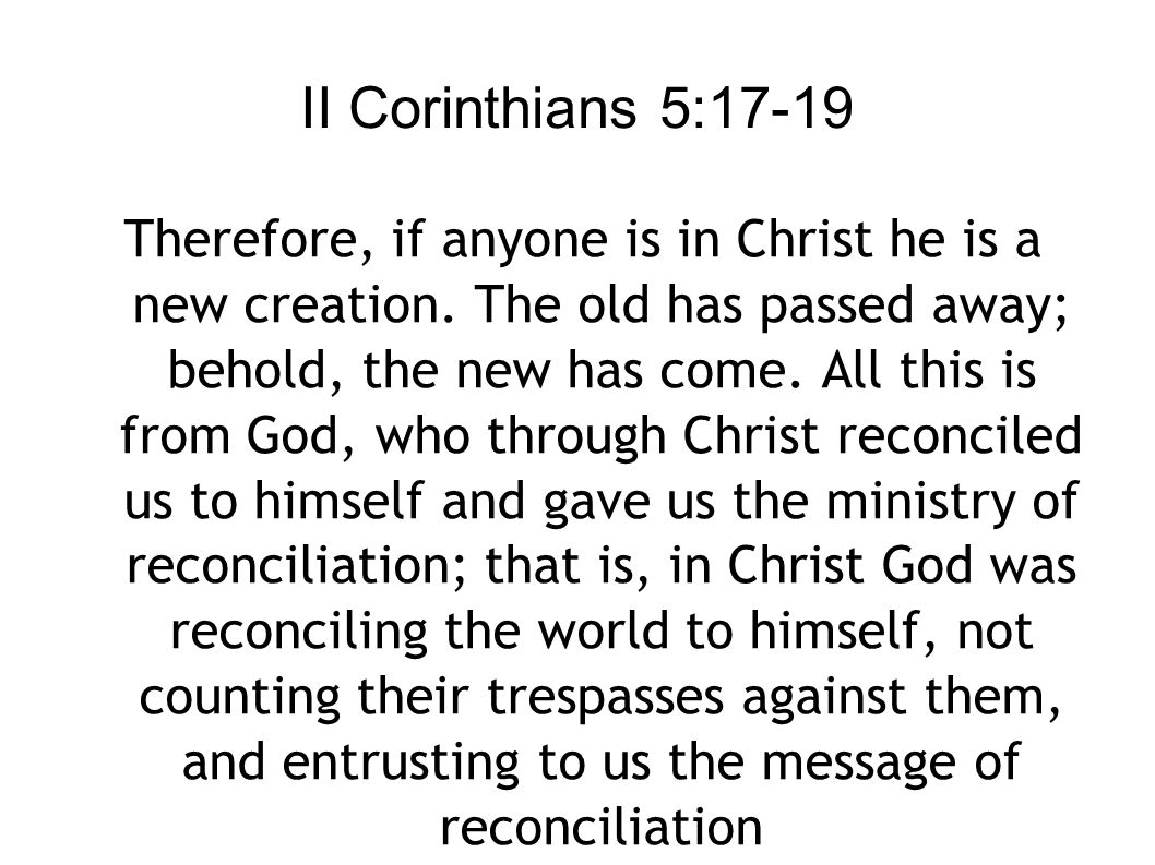 II Corinthians 5:17-19 Therefore, if anyone is in Christ he is a new creation.