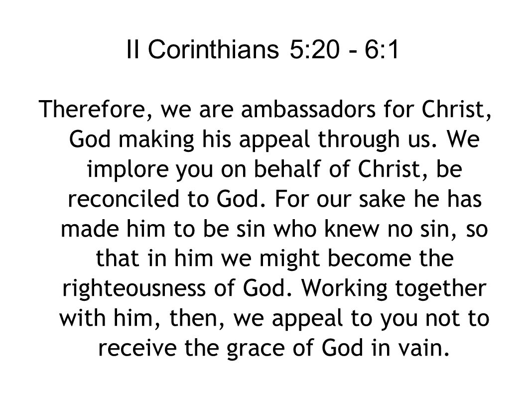 II Corinthians 5:20 - 6:1 Therefore, we are ambassadors for Christ, God making his appeal through us.
