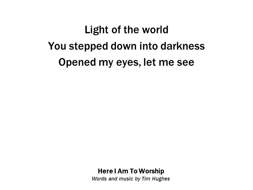 Here I Am To Worship Words and music by Tim Hughes Light of the world You stepped down into darkness Opened my eyes, let me see