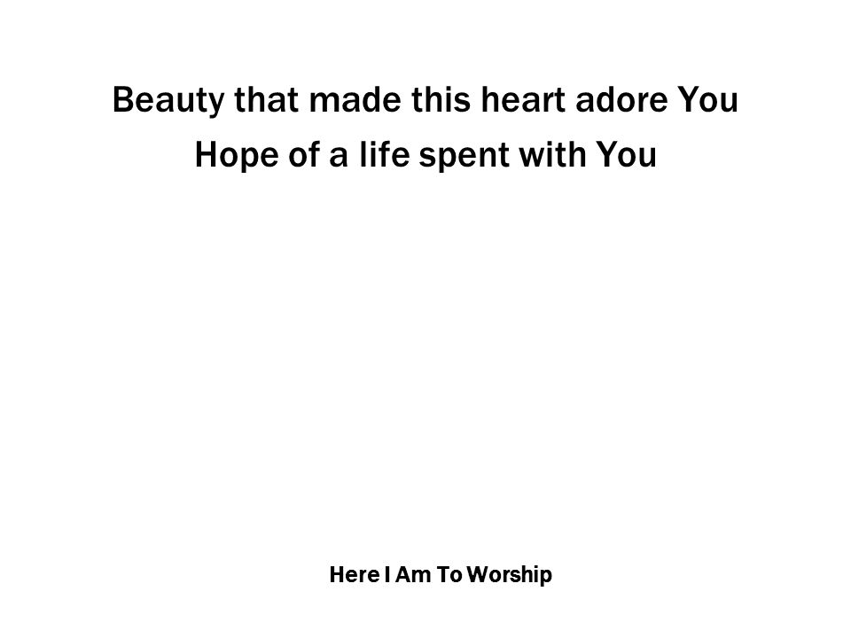 Here I Am To Worship Beauty that made this heart adore You Hope of a life spent with You