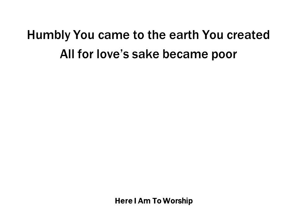 Here I Am To Worship Humbly You came to the earth You created All for love’s sake became poor