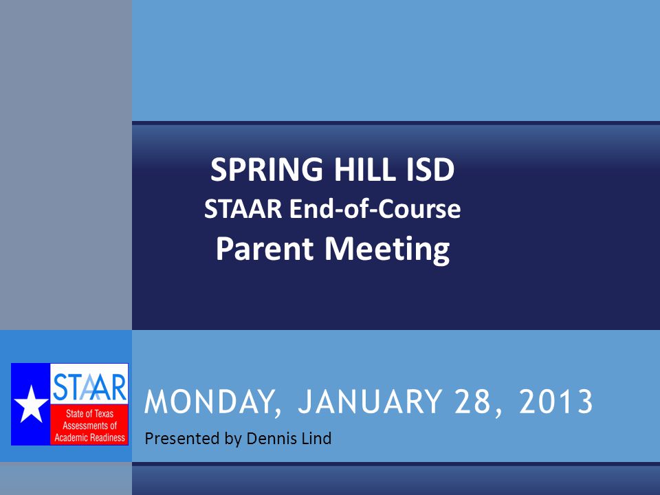 Presented by Dennis Lind MONDAY, JANUARY 28, 2013 SPRING HILL ISD STAAR End-of-Course Parent Meeting
