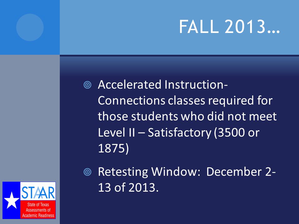 FALL 2013…  Accelerated Instruction- Connections classes required for those students who did not meet Level II – Satisfactory (3500 or 1875)  Retesting Window: December of 2013.