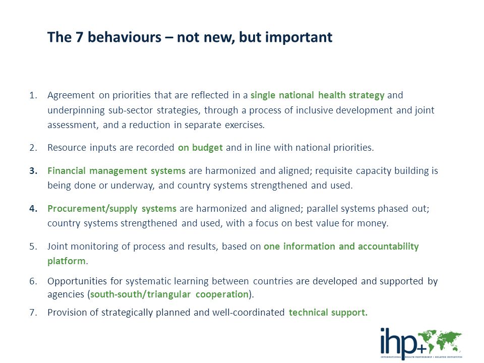 The 7 behaviours – not new, but important 1.Agreement on priorities that are reflected in a single national health strategy and underpinning sub-sector strategies, through a process of inclusive development and joint assessment, and a reduction in separate exercises.