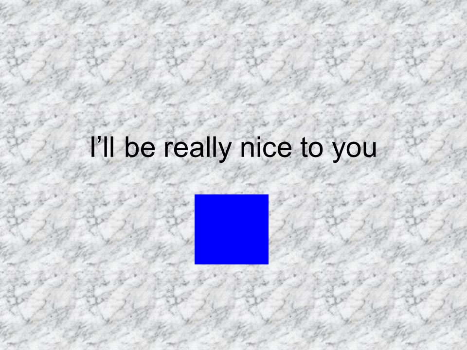 I’ll be really nice to you