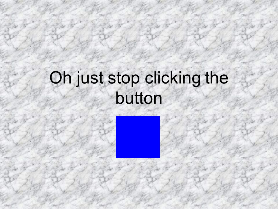 Oh just stop clicking the button