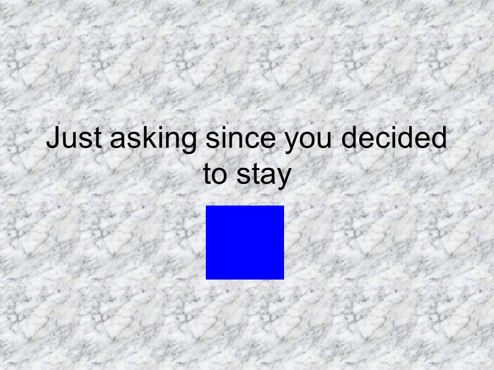 Just asking since you decided to stay