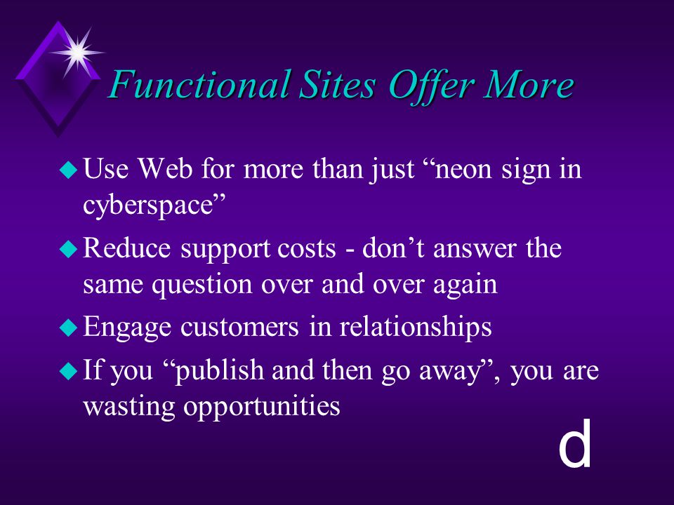 d Functional Sites Offer More u Use Web for more than just neon sign in cyberspace u Reduce support costs - don’t answer the same question over and over again u Engage customers in relationships u If you publish and then go away , you are wasting opportunities