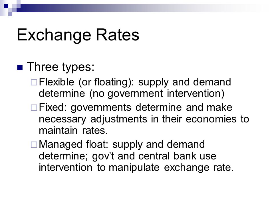 Exchange Rates Three types:  Flexible (or floating): supply and demand determine (no government intervention)  Fixed: governments determine and make necessary adjustments in their economies to maintain rates.