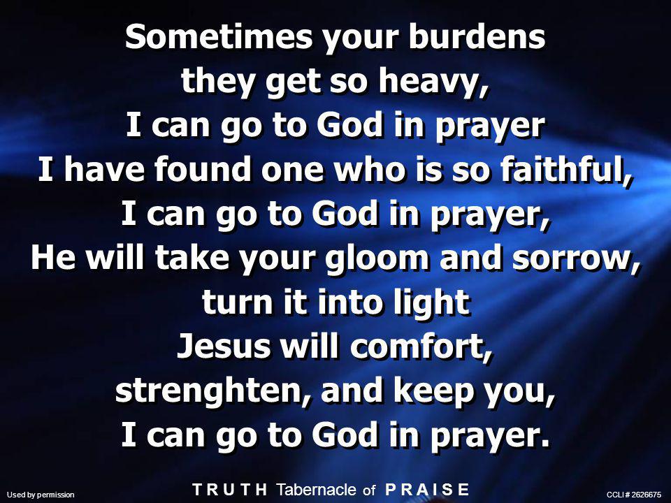 Sometimes your burdens they get so heavy, I can go to God in prayer I have found one who is so faithful, I can go to God in prayer, He will take your gloom and sorrow, turn it into light Jesus will comfort, strenghten, and keep you, I can go to God in prayer.