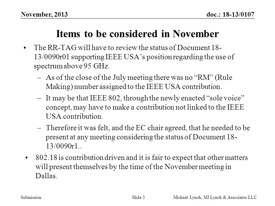 doc.: 18-13/0107 Submission November, 2013 Michael Lynch, MJ Lynch & Associates LLCSlide 3 Items to be considered in November The RR-TAG will have to review the status of Document /0090r01 supporting IEEE USA’s position regarding the use of spectrum above 95 GHz.
