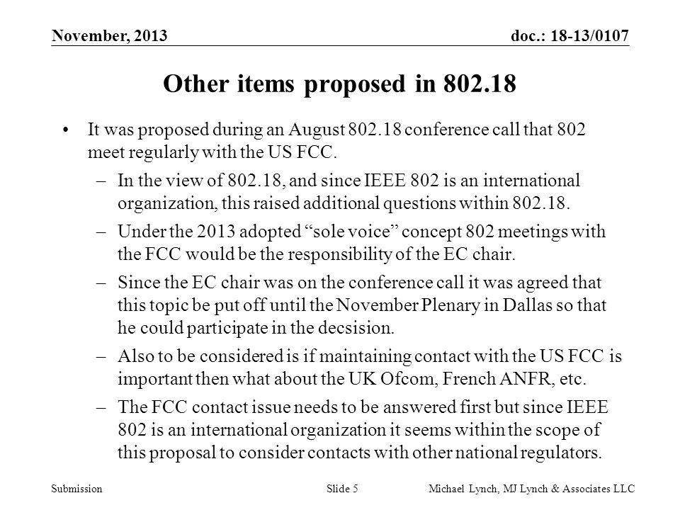 doc.: 18-13/0107 Submission November, 2013 Michael Lynch, MJ Lynch & Associates LLCSlide 5 Other items proposed in It was proposed during an August conference call that 802 meet regularly with the US FCC.