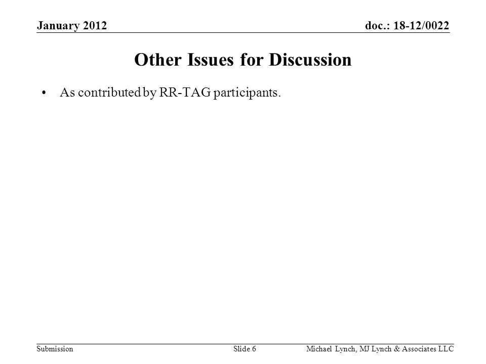 doc.: 18-12/0022 Submission January 2012 Michael Lynch, MJ Lynch & Associates LLCSlide 6 Other Issues for Discussion As contributed by RR-TAG participants.