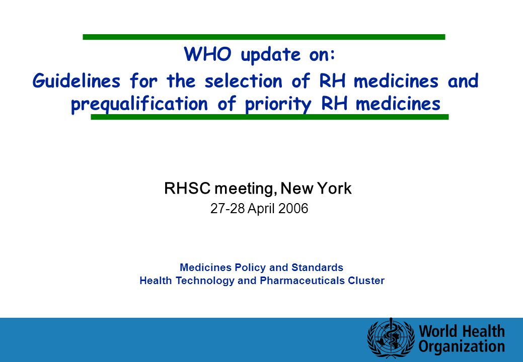 WHO update on: Guidelines for the selection of RH medicines and prequalification of priority RH medicines Medicines Policy and Standards Health Technology and Pharmaceuticals Cluster RHSC meeting, New York April