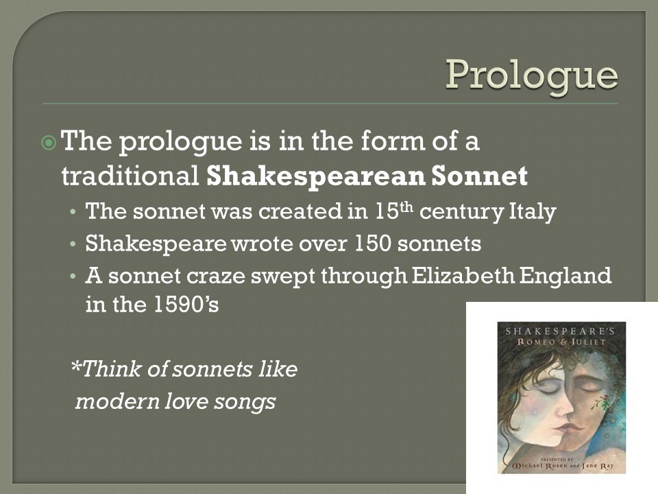  The prologue is in the form of a traditional Shakespearean Sonnet The sonnet was created in 15 th century Italy Shakespeare wrote over 150 sonnets A sonnet craze swept through Elizabeth England in the 1590’s *Think of sonnets like modern love songs