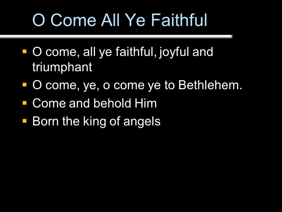 O Come All Ye Faithful  O come, all ye faithful, joyful and triumphant  O come, ye, o come ye to Bethlehem.
