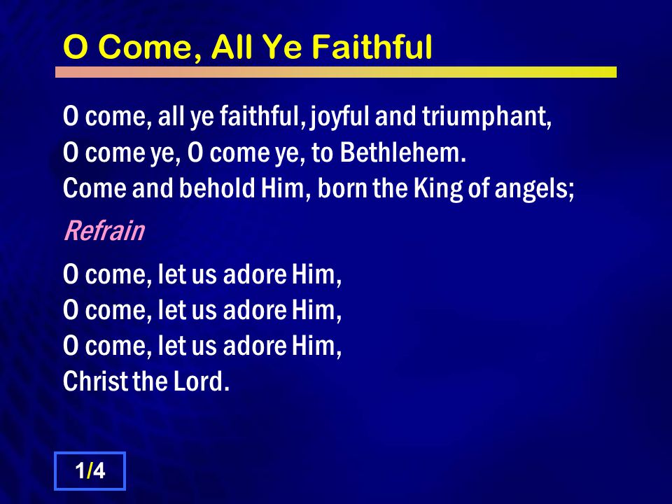 O Come, All Ye Faithful O come, all ye faithful, joyful and triumphant, O come ye, O come ye, to Bethlehem.
