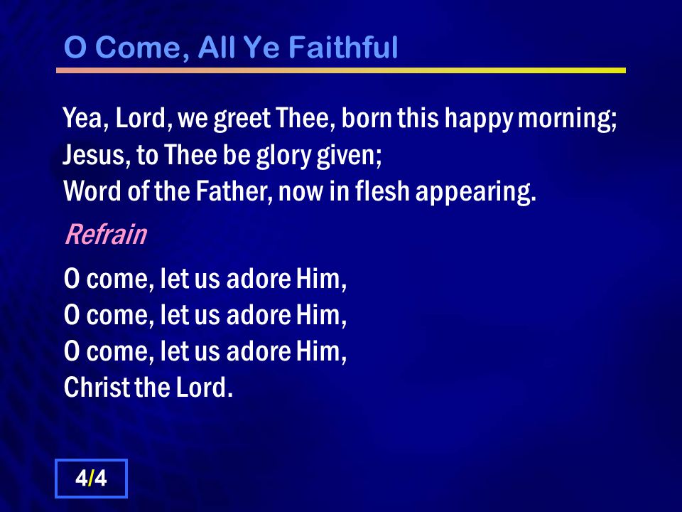 O Come, All Ye Faithful Yea, Lord, we greet Thee, born this happy morning; Jesus, to Thee be glory given; Word of the Father, now in flesh appearing.