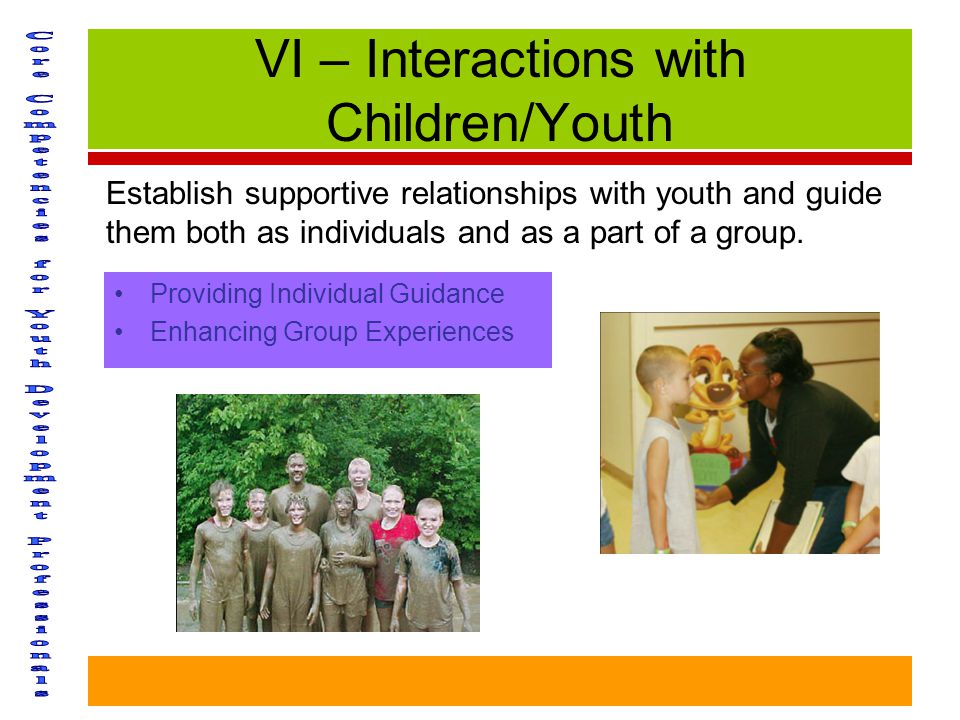 VI – Interactions with Children/Youth Providing Individual Guidance Enhancing Group Experiences Establish supportive relationships with youth and guide them both as individuals and as a part of a group.