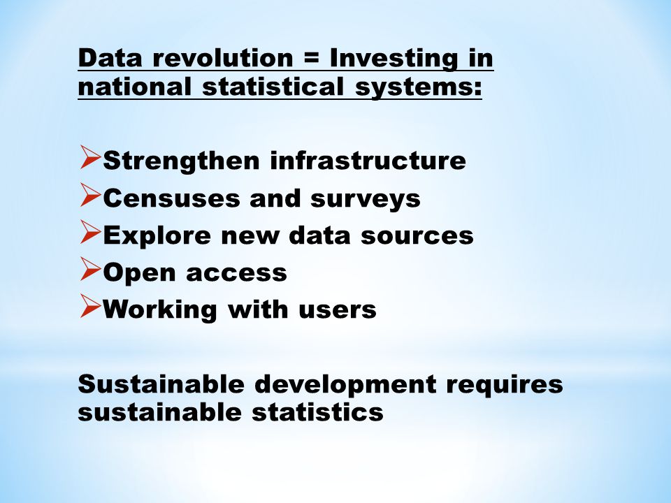 Data revolution = Investing in national statistical systems:  Strengthen infrastructure  Censuses and surveys  Explore new data sources  Open access  Working with users Sustainable development requires sustainable statistics