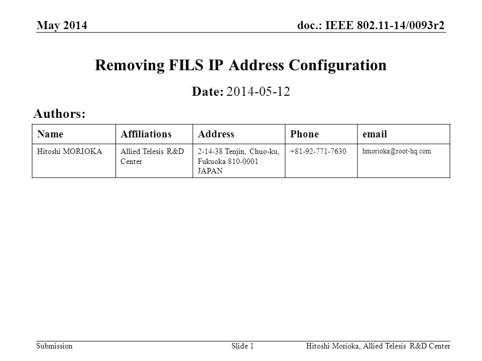 doc.: IEEE /0093r2 Submission NameAffiliationsAddressPhone Hitoshi MORIOKAAllied Telesis R&D Center Tenjin, Chuo-ku, Fukuoka JAPAN May 2014 Hitoshi Morioka, Allied Telesis R&D CenterSlide 1 Removing FILS IP Address Configuration Date: Authors: