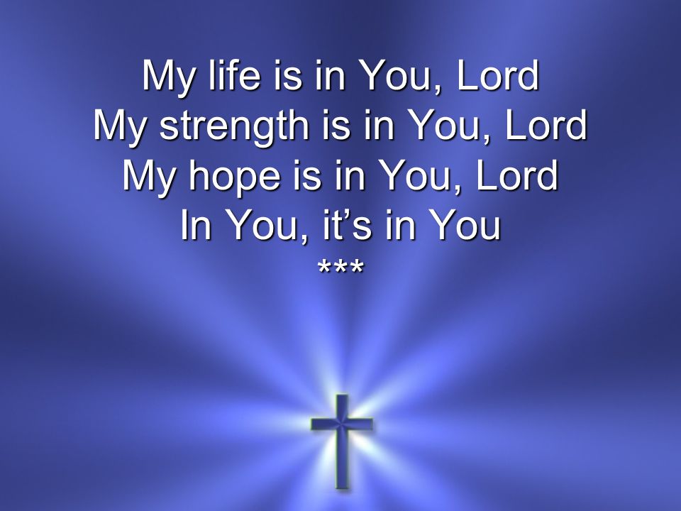 My life is in You, Lord My strength is in You, Lord My hope is in You, Lord In You, it’s in You ***