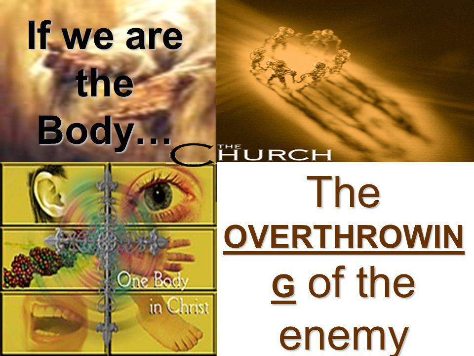 If we are the Body… The OVERTHROWIN G of the enemy